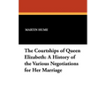 The Courtships of Queen Elizabeth: A History of the Various Negotiations for Her Marriage