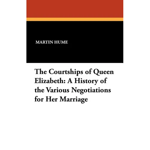 The Courtships of Queen Elizabeth: A History of the Various Negotiations for Her Marriage