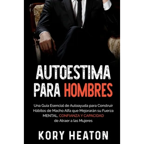 Autoestima para Hombres: Una Guía Esencial de Autoayuda para Construir Hábitos de Macho Alfa que Mejorarán su Fuerza Mental, Confianza y Capaci