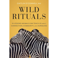 Wild Rituals: 10 Lessons Animals Can Teach Us about Connection, Community, and Ourselves