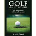 Golf: Golf Strategies: The Perfect Swing: Golf Game Preparation
