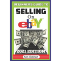 Beginner's Guide To Selling On Ebay 2021 Edition: The Ultimate Reselling Guide for How To Source, List & Ship Items for Profit Online