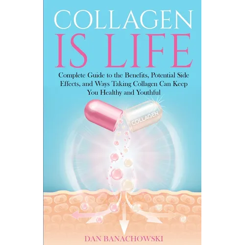 Collagen is Life: Complete Guide to the Benefits, Potential Side Effects and Ways Taking Collagen Can Keep You Healthy and Youthful