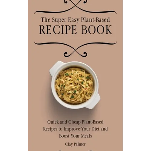 The Super Easy Plant-Based Recipe Book: Quick and Cheap Plant-Based Recipes to Improve Your Diet and Boost Your Meals