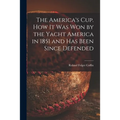 The America's Cup. How It Was Won by the Yacht America in 1851 and Has Been Since Defended