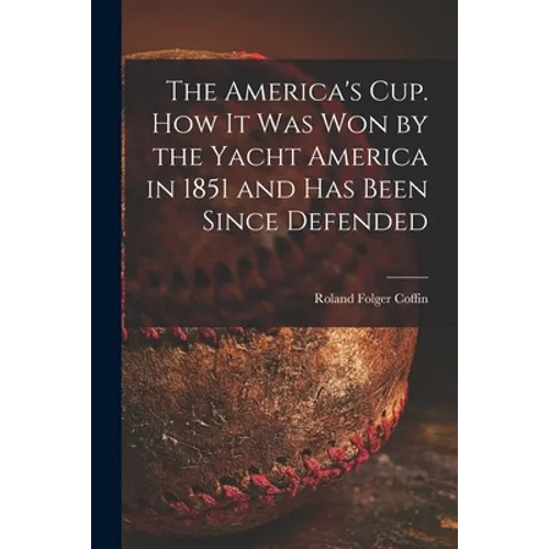 The America's Cup. How It Was Won by the Yacht America in 1851 and Has Been Since Defended