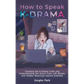 How to Speak KDRAMA: Cracking the K-Drama Code and Understanding the Social Cues, Life Rituals, and Hidden Meanings beyond Subtitles