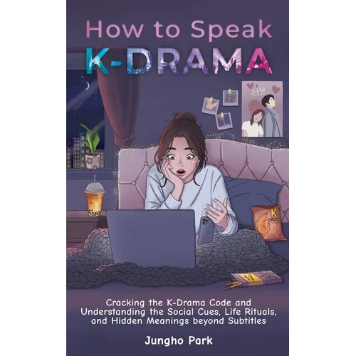 How to Speak KDRAMA: Cracking the K-Drama Code and Understanding the Social Cues, Life Rituals, and Hidden Meanings beyond Subtitles