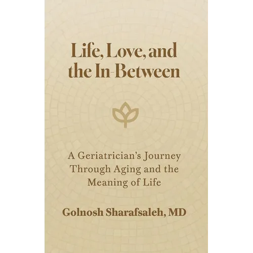 Life, Love, and the In-Between: A Geriatrician's Journey Through Aging and The Meaning of Life