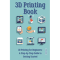 3D Printing Book: "3D Printing for Beginners: A Step-by-Step Guide to Getting Started"