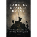 Rabbles, Riots, and Ruins: Twelve Ancient Cities and How They Were Evangelized