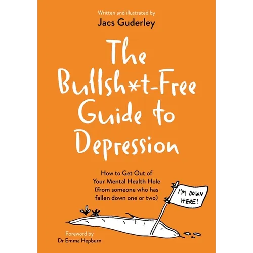 The Bullsh*t-Free Guide to Depression: How to Get Out of Your Mental Health Hole (from Someone Who Has Fallen Down One or Two)