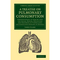 A Treatise on Pulmonary Consumption: Comprehending an Inquiry Into the Causes, Nature, Prevention and Treatment of Tuberculous and Scrofulous Diseas