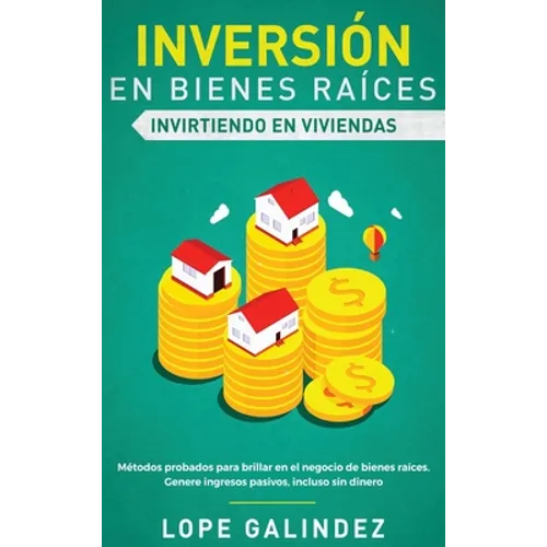 Inversión en bienes raíces: invirtiendo en viviendas: Métodos probados para brillar en el negocio de bienes raíces. Genere ingresos pasivos, incluso s