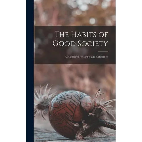 The Habits of Good Society: A Handbook for Ladies and Gentlemen