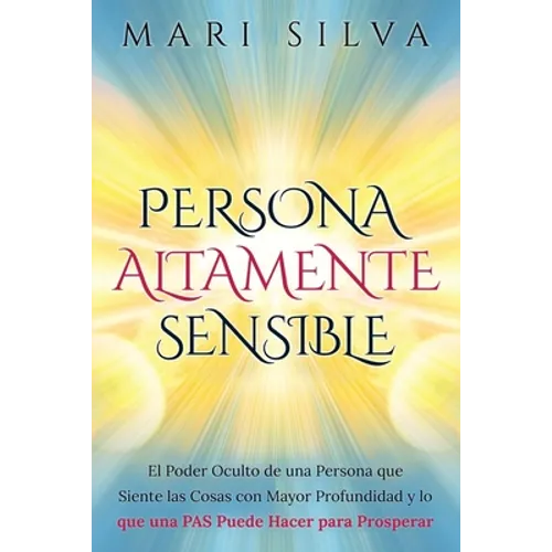 Persona altamente sensible: El poder oculto de una persona que siente las cosas con mayor profundidad y lo que una PAS puede hacer para prosperar