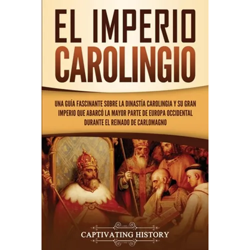 El Imperio carolingio: Una guía fascinante sobre la Dinastía carolingia y su gran imperio que abarcó la mayor parte de Europa Occidental durante el re