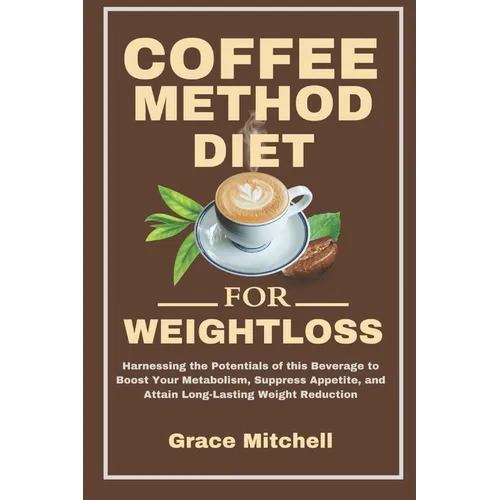 Coffee Method Diet for weight loss: Harnessing the Potentials of this Beverage to Boost Your Metabolism, Suppress Appetite, and Attain Long-Lasting We