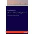 A Treatise on Milling and Milling Machines: The Cincinnati milling machine co.