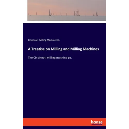 A Treatise on Milling and Milling Machines: The Cincinnati milling machine co.