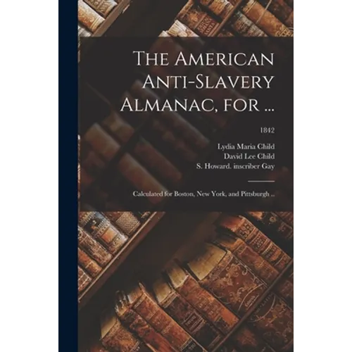 The American Anti-slavery Almanac, for ...: Calculated for Boston, New York, and Pittsburgh ..; 1842