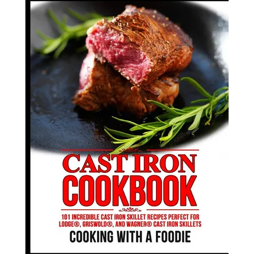 Cast Iron Cookbook: 101 Incredible Cast Iron Skillet Recipes Perfect For Lodge, Griswold, and Wagner Cast Iron Skillets