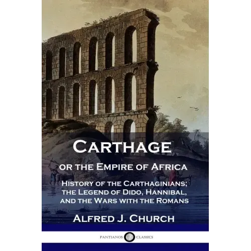 Carthage or the Empire of Africa: History of the Carthaginians; the Legend of Dido, Hannibal, and the Wars with the Romans