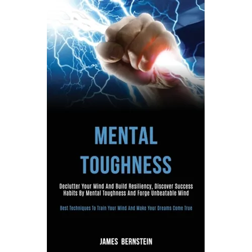 Mental Toughness: Declutter Your Mind and Build Resiliency, Discover Success Habits by Mental Toughness and Forge Unbeatable Mind (Best Techniques to