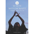 White Witchcraft: A Beginner's Guide to The Craft