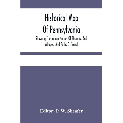 Historical Map Of Pennsylvania. Showing The Indian Names Of Streams, And Villages, And Paths Of Travel; The Sites Of Old Forts And Battle-Fields; The