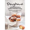 Doughnut Cookbook with Simple Instructions: Homemade Doughnuts Recipes That Will Make You Drool