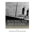 Building the RMS Titanic: The Construction of the World's Most Famous Ship