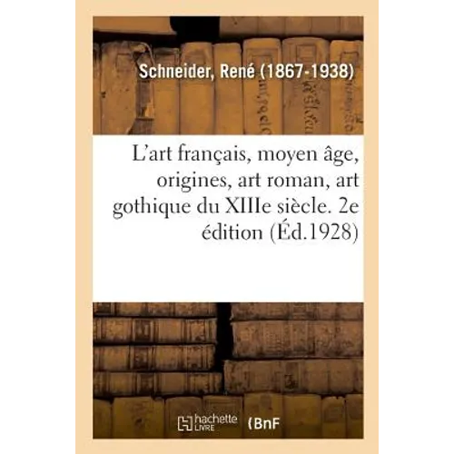 L'Art Français, Moyen Âge, Origines, Art Roman, Art Gothique Du Xiiie Siècle. 2e Édition