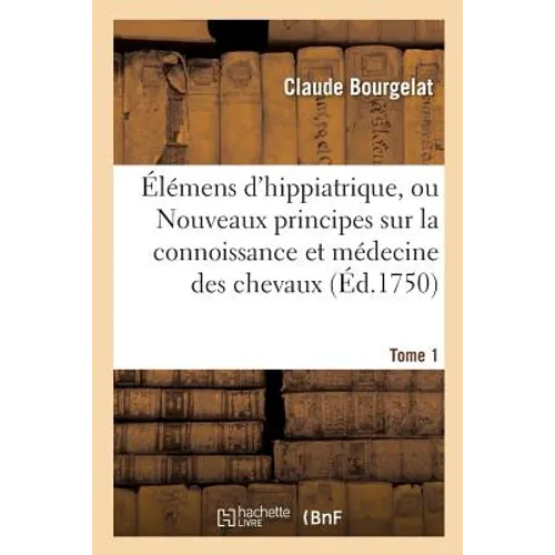 Élémens d'Hippiatrique, Principes Sur La Connoissance Et Sur La Médecine Des Chevaux. Tome 1