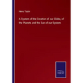 A System of the Creation of our Globe, of the Planets and the Sun of our System