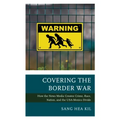 Covering the Border War: How the News Media Creates Crime, Race, Nation, and the USA-Mexico Divide