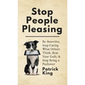 Stop People Pleasing: Be Assertive, Stop Caring What Others Think, Beat Your Guilt, & Stop Being a Pushover