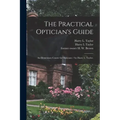 The Practical Optician's Guide: an Elementary Course for Opticians / by Harry L. Taylor.