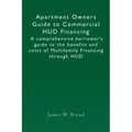 Apartment Owners Guide to Commercial HUD Financing: A comprehensive borrower's guide to the benefits and costs of Multifamily Financing through HUD