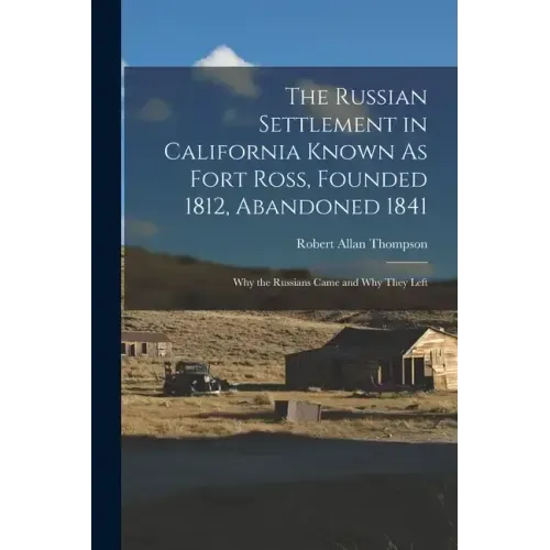 The Russian Settlement in California Known As Fort Ross, Founded 1812, Abandoned 1841: Why the Russians Came and Why They Left