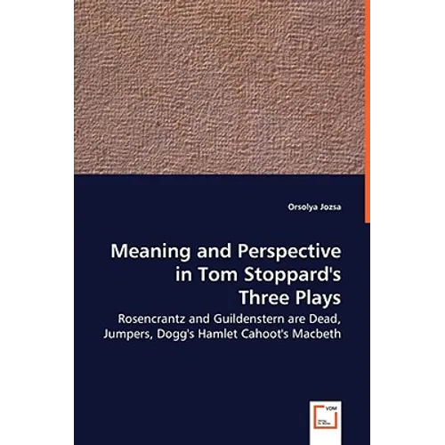 Meaning and Perspective in Tom Stoppard's Three Plays: Rosencrantz and Guildenstern Are Dead, Jumpers, Dogg's Hamlet Cahoot's Macbeth
