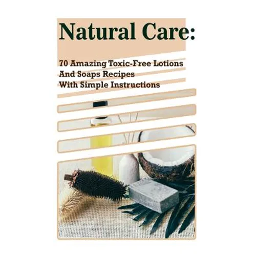 Natural Care: 70 Amazing Toxic-Free Lotions And Soaps Recipes With Simple Instructions: (Essential Oils, Body Care, Aromatherapy)