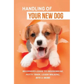 Handling Of Your New Dog: Beginner's Guide To Housebreak, Potty Train, Leash Walking, Bite & More: What Kind The Breed Of Dogs There Is