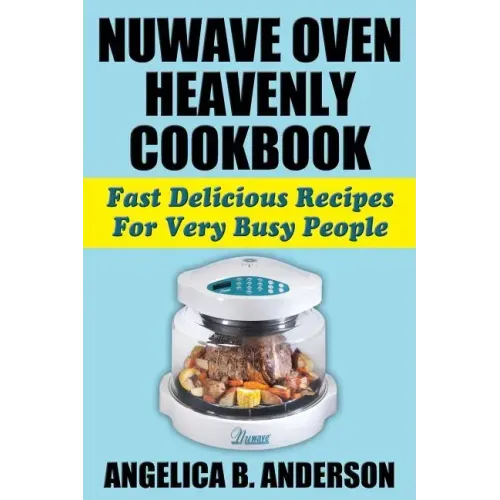 NuWave Oven Heavenly Cookbook: Fast Delicious Recipes For Very Busy People