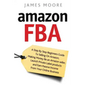 Amazon FBA: A Step by Step Beginner's Guide To Selling on Amazon, Making Money, Be an Amazon Seller, Launch Private Label Products