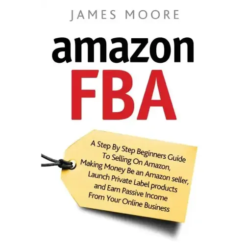 Amazon FBA: A Step by Step Beginner's Guide To Selling on Amazon, Making Money, Be an Amazon Seller, Launch Private Label Products