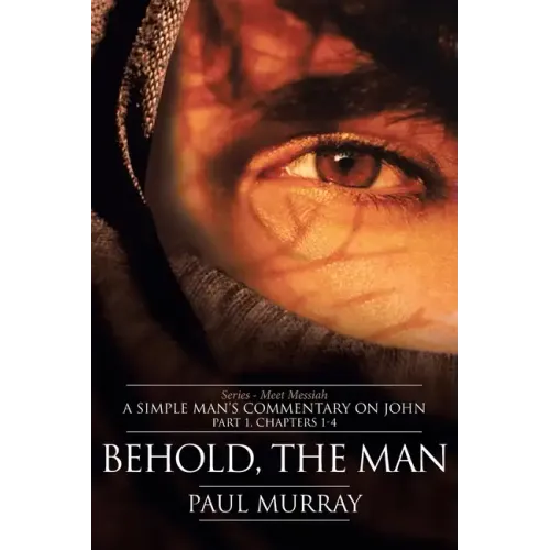 Behold, the Man: Series - Meet Messiah: A Simple Man's Commentary on John Part 1, Chapters 1-4