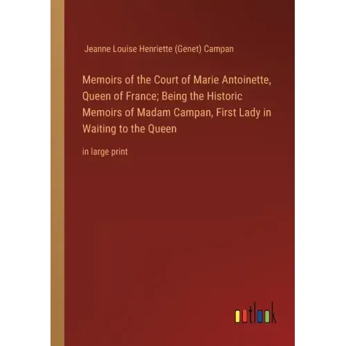 Memoirs of the Court of Marie Antoinette, Queen of France; Being the Historic Memoirs of Madam Campan, First Lady in Waiting to the Queen: in large pr