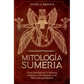 Mitología Sumeria: Guía Detallada de la Historia Sumeria y del Imperio y los Mitos Mesopotámicos