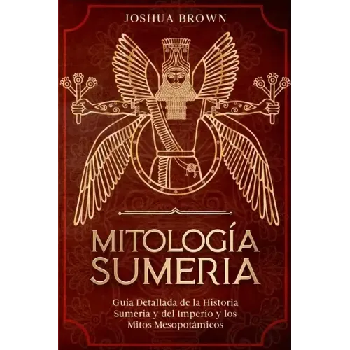 Mitología Sumeria: Guía Detallada de la Historia Sumeria y del Imperio y los Mitos Mesopotámicos